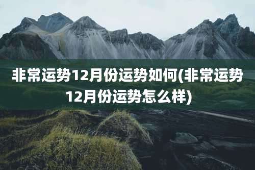 非常运势12月份运势如何(非常运势12月份运势怎么样)