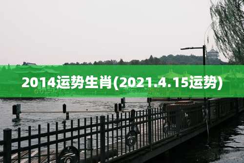 2014运势生肖(2021.4.15运势)