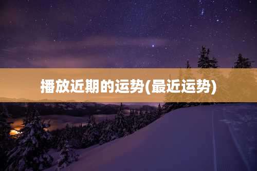 播放近期的运势(最近运势)