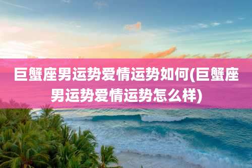 巨蟹座男运势爱情运势如何(巨蟹座男运势爱情运势怎么样)