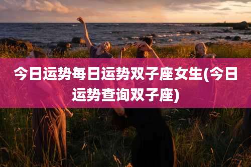 今日运势每日运势双子座女生(今日运势查询双子座)