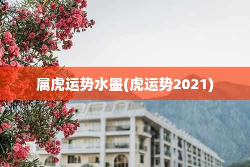 属虎运势水墨(虎运势2021)