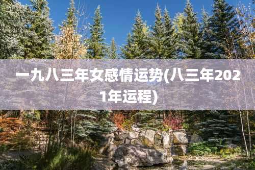 一九八三年女感情运势(八三年2021年运程)