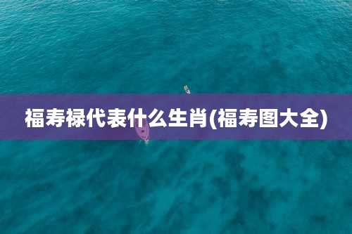 福寿禄代表什么生肖(福寿图大全)