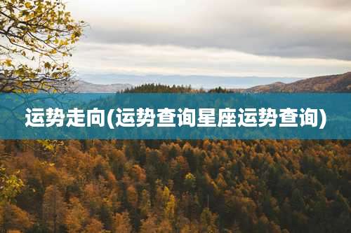 运势走向(运势查询星座运势查询)