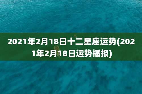 2021年2月18日十二星座运势(2021年2月18日运势播报)