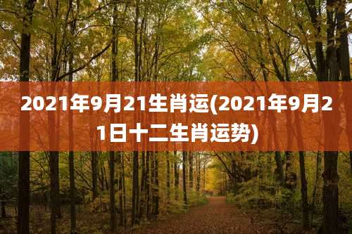 2021年9月21生肖运(2021年9月21日十二生肖运势)
