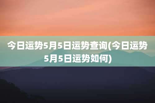 今日运势5月5日运势查询(今日运势5月5日运势如何)