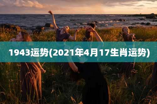 1943运势(2021年4月17生肖运势)