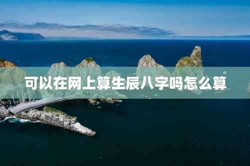 可以在网上算生辰八字吗怎么算