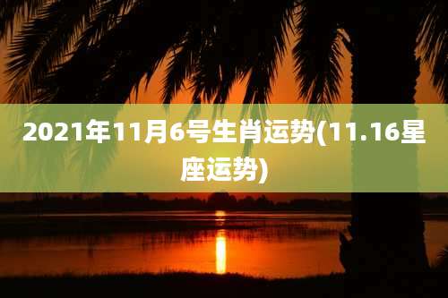2021年11月6号生肖运势(11.16星座运势)