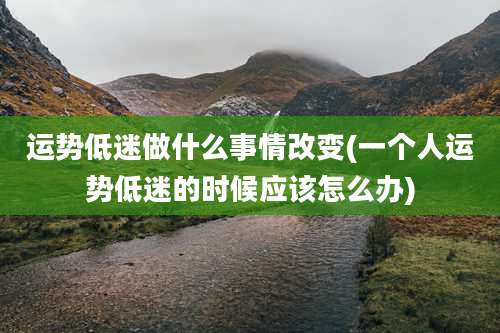 运势低迷做什么事情改变(一个人运势低迷的时候应该怎么办)