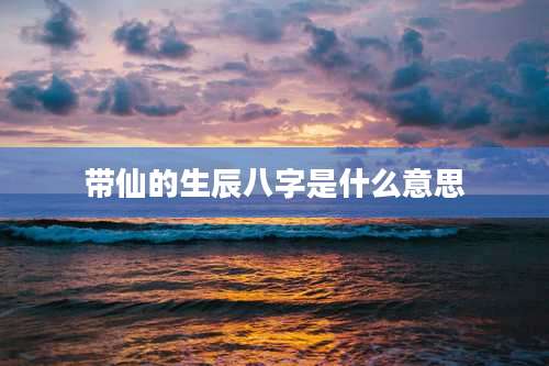 带仙的生辰八字是什么意思