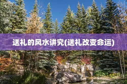 送礼的风水讲究(送礼改变命运)