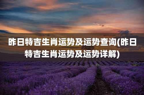 昨日特吉生肖运势及运势查询(昨日特吉生肖运势及运势详解)