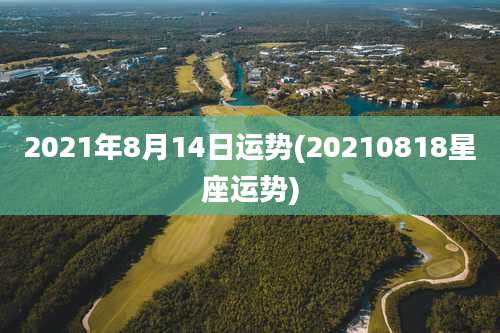 2021年8月14日运势(20210818星座运势)