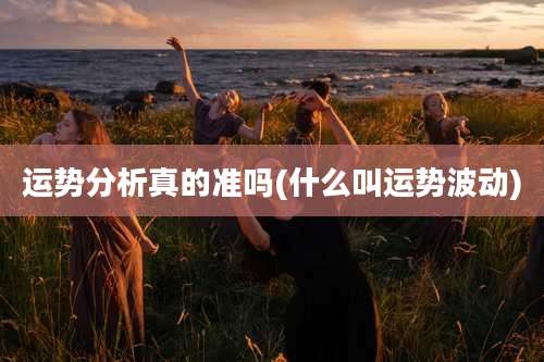 运势分析真的准吗(什么叫运势波动)