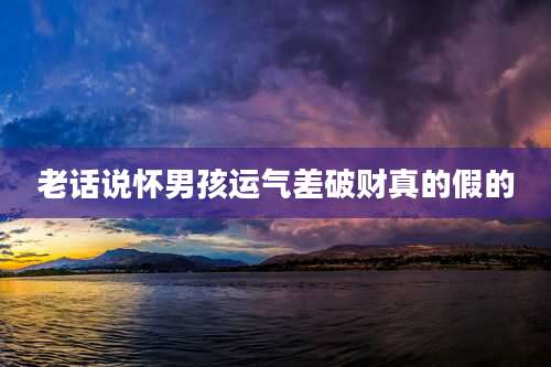老话说怀男孩运气差破财真的假的