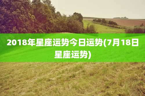 2018年星座运势今日运势(7月18日星座运势)