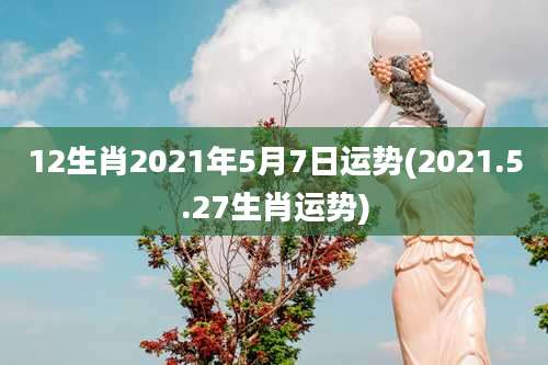 12生肖2021年5月7日运势(2021.5.27生肖运势)