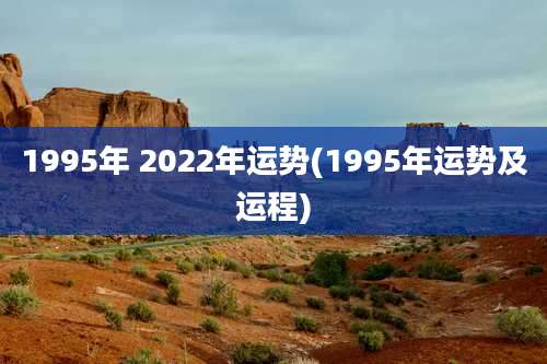 1995年 2022年运势(1995年运势及运程)