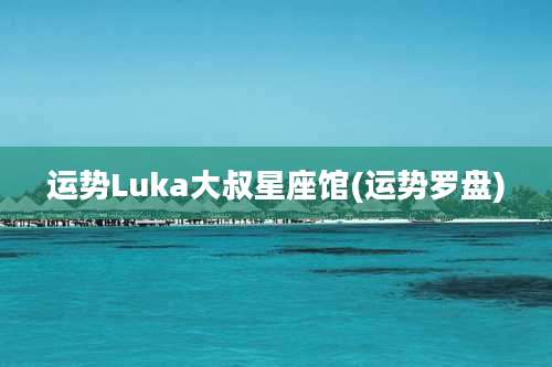 运势Luka大叔星座馆(运势罗盘)
