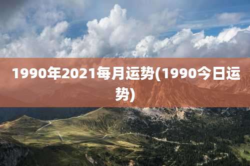 1990年2021每月运势(1990今日运势)