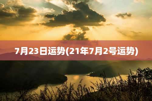7月23日运势(21年7月2号运势)