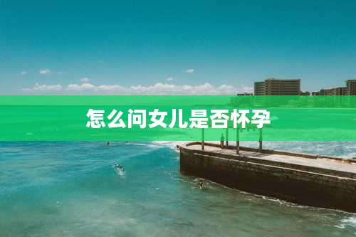 怎么问女儿是否怀孕