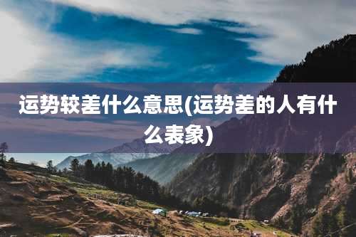 运势较差什么意思(运势差的人有什么表象)