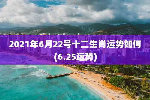 2021年6月22号十二生肖运势如何(6.25运势)