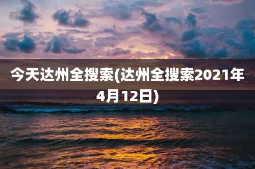 今天达州全搜索(达州全搜索2021年4月12日)