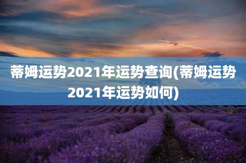蒂姆运势2021年运势查询(蒂姆运势2021年运势如何)