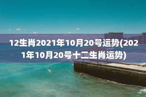 12生肖2021年10月20号运势(2021年10月20号十二生肖运势)