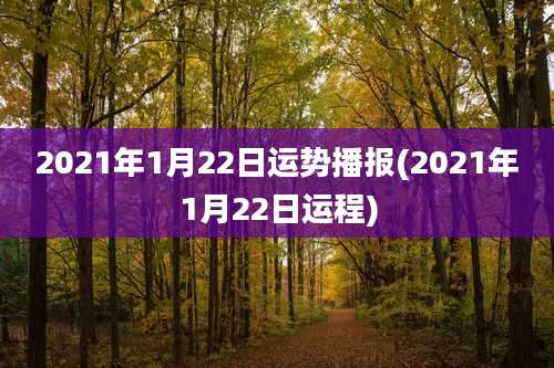 2021年1月22日运势播报(2021年1月22日运程)