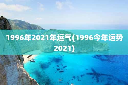 1996年2021年运气(1996今年运势2021)