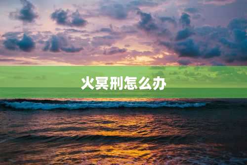 火冥刑怎么办