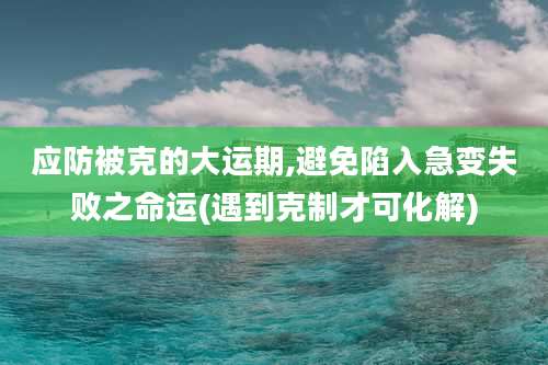 应防被克的大运期,避免陷入急变失败之命运(遇到克制才可化解)