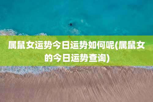 属鼠女运势今日运势如何呢(属鼠女的今日运势查询)