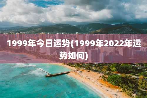 1999年今日运势(1999年2022年运势如何)