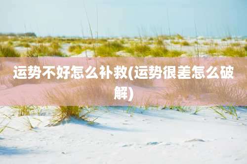 运势不好怎么补救(运势很差怎么破解)