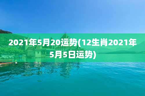 2021年5月20运势(12生肖2021年5月5日运势)