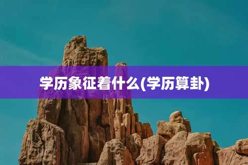 学历象征着什么(学历算卦)