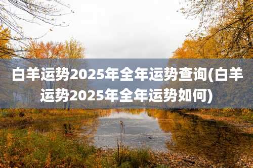 白羊运势2025年全年运势查询(白羊运势2025年全年运势如何)