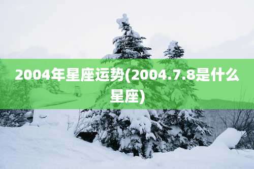 2004年星座运势(2004.7.8是什么星座)