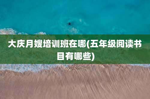大庆月嫂培训班在哪(五年级阅读书目有哪些)