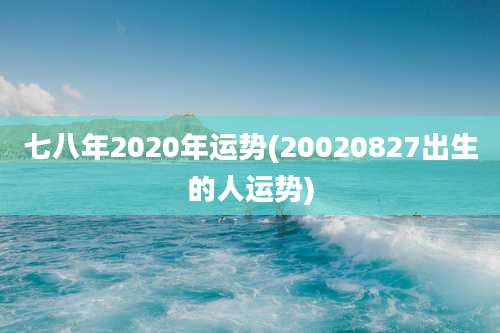 七八年2020年运势(20020827出生的人运势)
