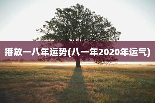 播放一八年运势(八一年2020年运气)