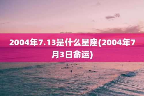 2004年7.13是什么星座(2004年7月3日命运)