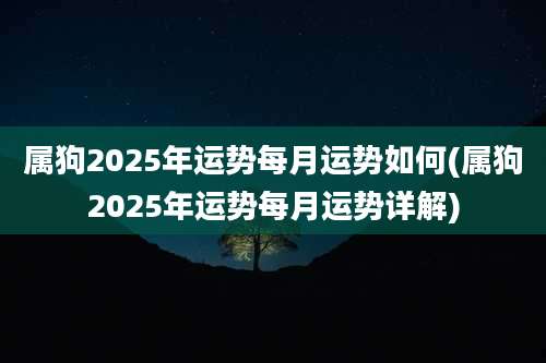 属狗2025年运势每月运势如何(属狗2025年运势每月运势详解)